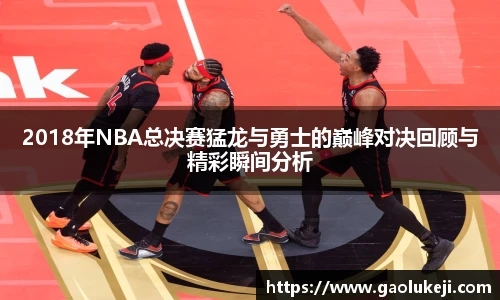 2018年NBA总决赛猛龙与勇士的巅峰对决回顾与精彩瞬间分析