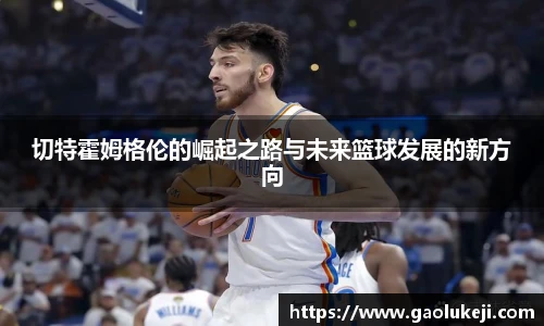 悟空体育切特霍姆格伦的崛起之路与未来篮球发展的新方向