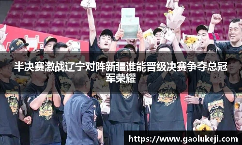 半决赛激战辽宁对阵新疆谁能晋级决赛争夺总冠军荣耀