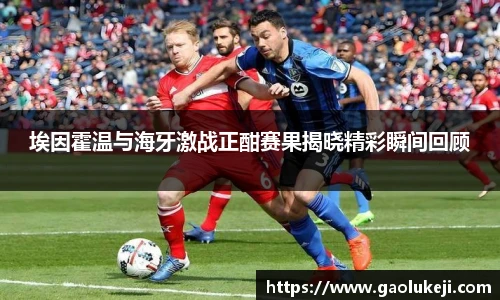 悟空体育埃因霍温与海牙激战正酣赛果揭晓精彩瞬间回顾