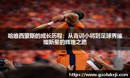 哈维西蒙斯的成长历程：从青训小将到足球界璀璨新星的辉煌之路